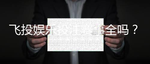 飞投娱乐投注赛事全吗？资深玩家揭秘平台赛事覆盖与特色