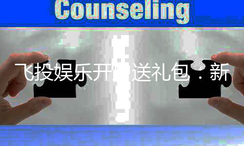 飞投娱乐开户送礼包：新会员专享豪礼大放送