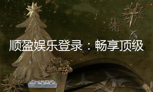 顺盈娱乐登录:畅享顶级棋牌电游的尊贵体验