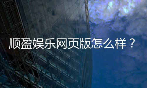 顺盈娱乐网页版怎么样？资深玩家实测体验与平台优势解析