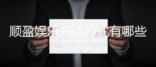 顺盈娱乐充值方式有哪些？全面解析最新存款渠道与优惠