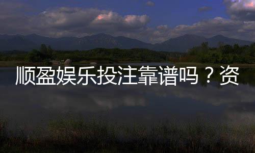 顺盈娱乐投注靠谱吗?资深玩家实测安全性与体验报告