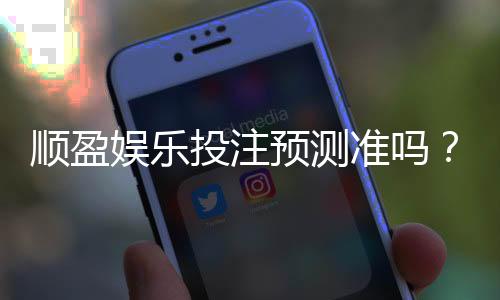 顺盈娱乐投注预测准吗？实测分析预测准确性与实战技巧