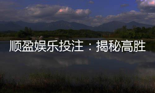 顺盈娱乐投注：揭秘高胜率玩家的投注技巧与实战心得