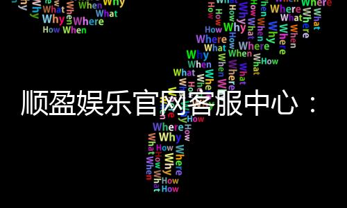 顺盈娱乐官网客服中心:专业服务与高效解决方案指南