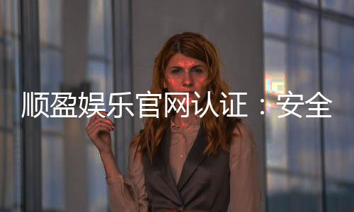 顺盈娱乐官网认证：安全可靠的官方平台体验指南