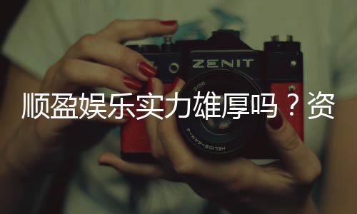 顺盈娱乐实力雄厚吗？资深玩家深度解析平台优势与真实体验