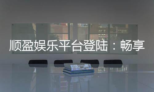 顺盈娱乐平台登陆：畅享顶级棋牌与电子游艺的尊贵体验