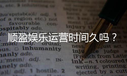 顺盈娱乐运营时间久吗？资深玩家解析平台历史与稳定性