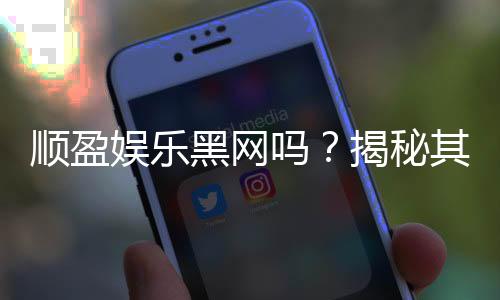 顺盈娱乐黑网吗?揭秘其真实运营内幕与玩家安全指南