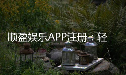 顺盈娱乐APP注册:轻松三步完成畅享顶级棋牌娱乐体验