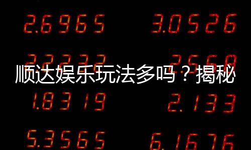 顺达娱乐玩法多吗？揭秘其丰富游戏种类与特色玩法