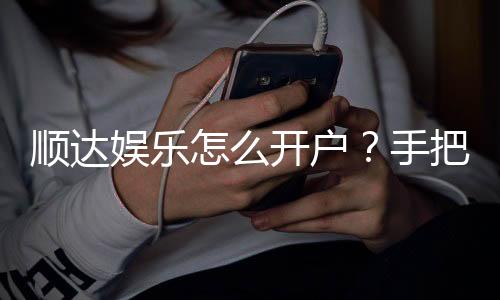 顺达娱乐怎么开户?手把手教你快速注册畅玩棋牌
