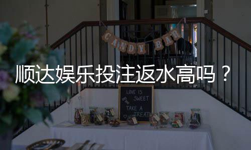 顺达娱乐投注返水高吗?揭秘高返水福利与实战技巧