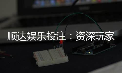 顺达娱乐投注：资深玩家揭秘高胜率投注技巧