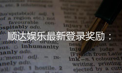 顺达娱乐最新登录奖励:新会员专享豪礼与首存福利
