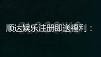 顺达娱乐注册即送福利：新会员专享豪礼首存即赠888元