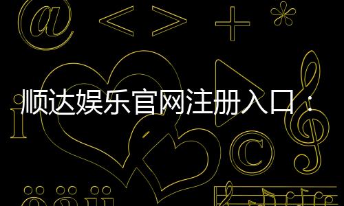 顺达娱乐官网注册入口:轻松三步完成注册畅享豪华游戏盛宴