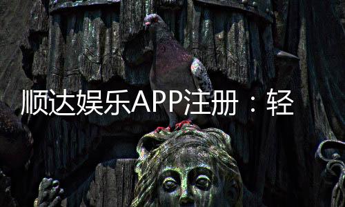 顺达娱乐APP注册：轻松三步完成畅享顶级棋牌体验