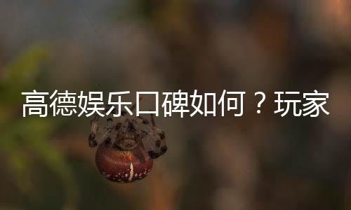 高德娱乐口碑如何?玩家真实评价与体验分享