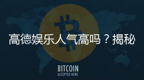 高德娱乐人气高吗？揭秘其火爆原因与玩家真实体验