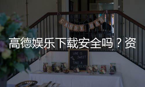 高德娱乐下载安全吗?资深玩家实测安全性与下载攻略