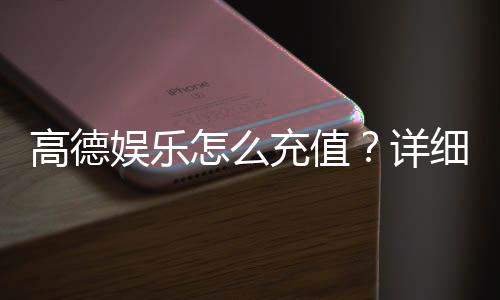 高德娱乐怎么充值?详细步骤与到账时间解析