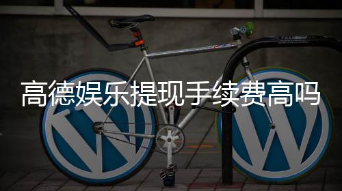 高德娱乐提现手续费高吗？3分钟带你了解真实费率与到账细节
