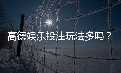 高德娱乐投注玩法多吗？揭秘平台特色游戏与实战技巧