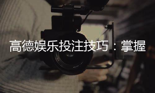 高德娱乐投注技巧:掌握这5招轻松提升胜率