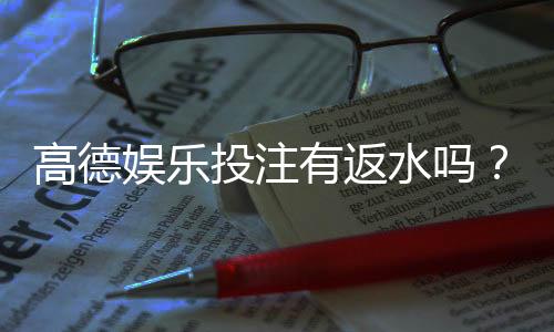 高德娱乐投注有返水吗？揭秘平台返水福利与领取攻略