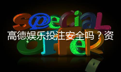 高德娱乐投注安全吗？资深玩家解析平台可靠性与风险防范