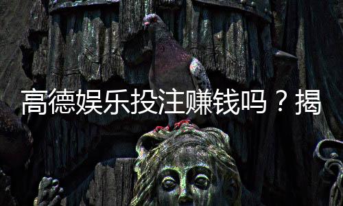 高德娱乐投注赚钱吗?揭秘真实收益与实战技巧