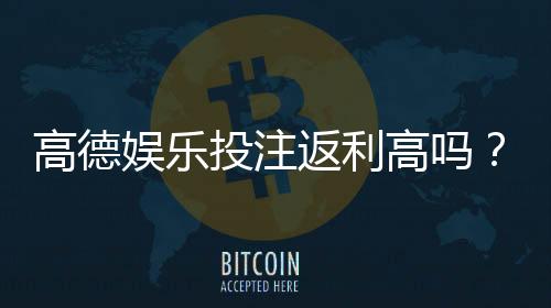 高德娱乐投注返利高吗？揭秘真实返利比例与玩家实测反馈