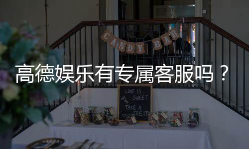 高德娱乐有专属客服吗？一对一VIP服务体验解析