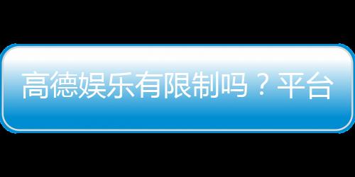 高德娱乐有限制吗?平台规则与玩法限制详解