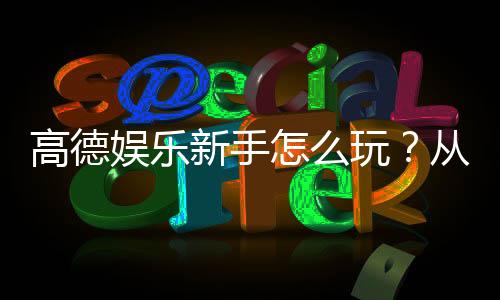 高德娱乐新手怎么玩？从注册到赢钱的完整攻略