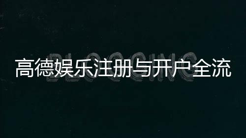 高德娱乐注册与开户全流程:手把手教你轻松完成账号申请