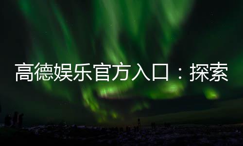 高德娱乐官方入口：探索顶级娱乐平台的畅玩攻略