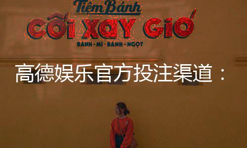高德娱乐官方投注渠道：安全可靠的娱乐平台首选