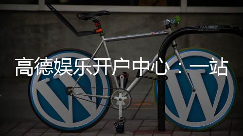 高德娱乐开户中心:一站式注册指南与游戏体验分享