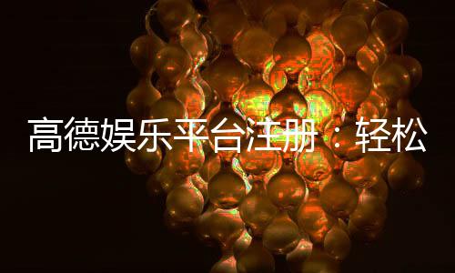 高德娱乐平台注册：轻松三步完成开户畅享顶级游戏体验