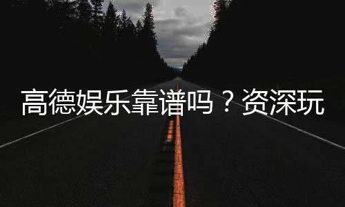 高德娱乐靠谱吗？资深玩家亲测平台安全性与体验分享