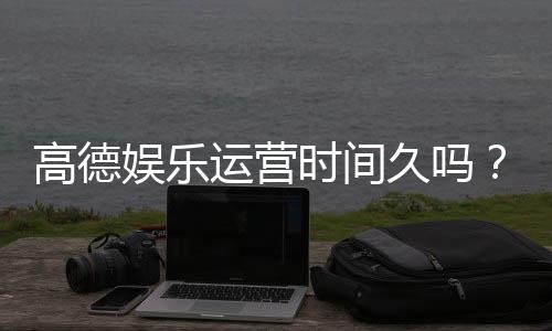 高德娱乐运营时间久吗？资深玩家解析平台历史与稳定性