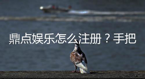鼎点娱乐怎么注册?手把手教你快速完成账号开通