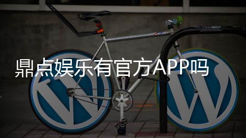 鼎点娱乐有官方APP吗?一文详解下载与使用指南