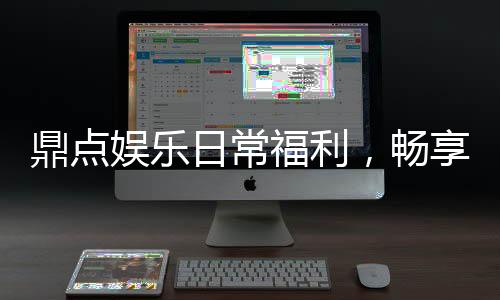 鼎点娱乐日常福利,畅享精彩游戏时光!