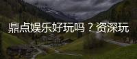 鼎点娱乐好玩吗？资深玩家带你揭秘真实体验与赢钱技巧