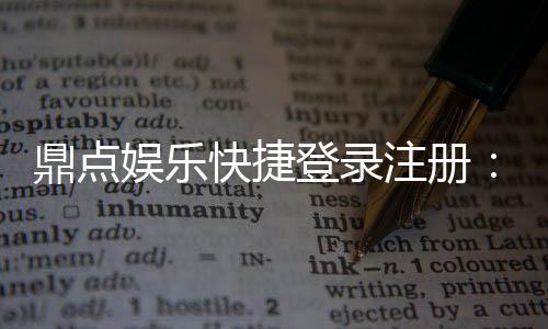 鼎点娱乐快捷登录注册：轻松三步完成账号注册畅玩全站