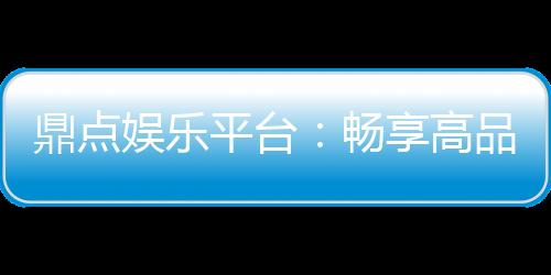 鼎点娱乐平台:畅享高品质电子游艺与棋牌投注体验
